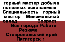 горный мастер добыча полезных ископаемых › Специальность ­ горный мастер › Минимальный оклад ­ 70 000 › Возраст ­ 33 - Все города Работа » Резюме   . Ставропольский край,Пятигорск г.